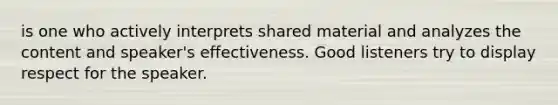 is one who actively interprets shared material and analyzes the content and speaker's effectiveness. Good listeners try to display respect for the speaker.