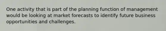 One activity that is part of the planning function of management would be looking at market forecasts to identify future business opportunities and challenges.