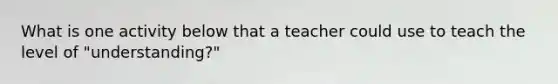 What is one activity below that a teacher could use to teach the level of "understanding?"