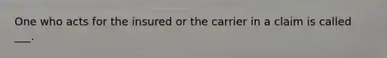 One who acts for the insured or the carrier in a claim is called ___.