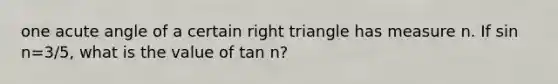 one acute angle of a certain right triangle has measure n. If sin n=3/5, what is the value of tan n?