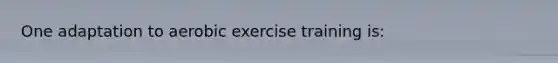 One adaptation to aerobic exercise training is: