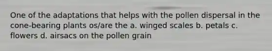 One of the adaptations that helps with the pollen dispersal in the cone-bearing plants os/are the a. winged scales b. petals c. flowers d. airsacs on the pollen grain