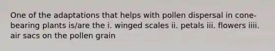 One of the adaptations that helps with pollen dispersal in cone-bearing plants is/are the i. winged scales ii. petals iii. flowers iiii. air sacs on the pollen grain