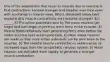 One of the adaptations that occur to muscles due to exercise is that contractions become stronger and steadier over time even with no change in muscle mass. Which statement below best explains why muscle contractions may become stronger? 31) ______ A) The action potentials sent by the motor neurons get larger and last longer to produce more force in the muscles. B) Muscle fibers reflexively start generating force even before the motor neurons send action potentials. C) More motor neurons are made so that more action potentials can be sent down to the muscles. D) The skeletal muscle contraction is enhanced by an increased input from the sympathetic nervous system. E) Motor neurons are activated more rapidly to generate a stronger muscle contraction