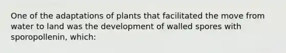 One of the adaptations of plants that facilitated the move from water to land was the development of walled spores with sporopollenin, which: