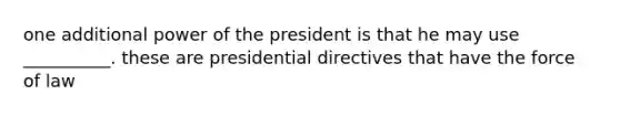 one additional power of the president is that he may use __________. these are presidential directives that have the force of law