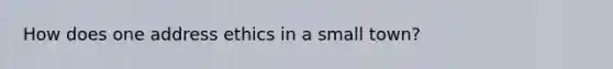 How does one address ethics in a small town?