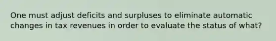 One must adjust deficits and surpluses to eliminate automatic changes in tax revenues in order to evaluate the status of what?