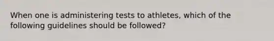 When one is administering tests to athletes, which of the following guidelines should be followed?