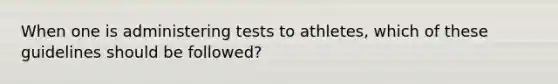 When one is administering tests to athletes, which of these guidelines should be followed?