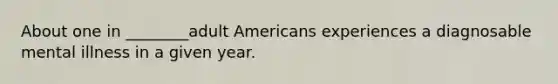 About one in ________adult Americans experiences a diagnosable mental illness in a given year.