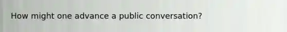 How might one advance a public conversation?