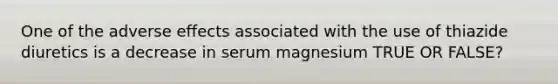 One of the adverse effects associated with the use of thiazide diuretics is a decrease in serum magnesium TRUE OR FALSE?