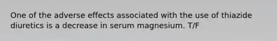 One of the adverse effects associated with the use of thiazide diuretics is a decrease in serum magnesium. T/F