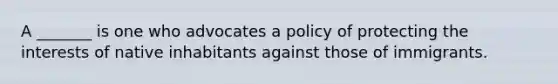 A _______ is one who advocates a policy of protecting the interests of native inhabitants against those of immigrants.