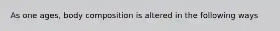 As one ages, body composition is altered in the following ways