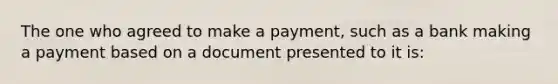 The one who agreed to make a payment, such as a bank making a payment based on a document presented to it is: