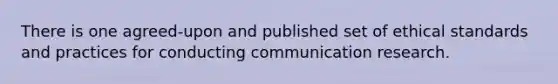 There is one agreed-upon and published set of ethical standards and practices for conducting communication research.