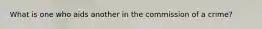 What is one who aids another in the commission of a crime?