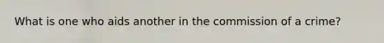 What is one who aids another in the commission of a crime?