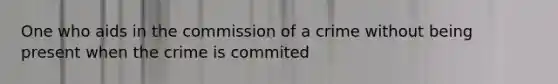 One who aids in the commission of a crime without being present when the crime is commited