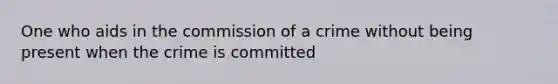 One who aids in the commission of a crime without being present when the crime is committed