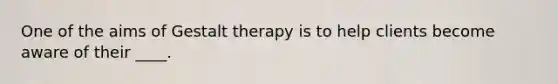 One of the aims of Gestalt therapy is to help clients become aware of their ____.