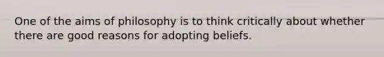 One of the aims of philosophy is to think critically about whether there are good reasons for adopting beliefs.