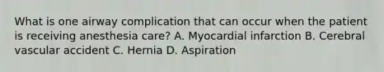 What is one airway complication that can occur when the patient is receiving anesthesia care? A. Myocardial infarction B. Cerebral vascular accident C. Hernia D. Aspiration