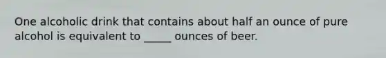 One alcoholic drink that contains about half an ounce of pure alcohol is equivalent to _____ ounces of beer.