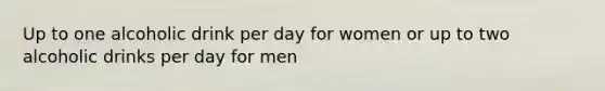 Up to one alcoholic drink per day for women or up to two alcoholic drinks per day for men