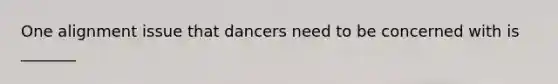 One alignment issue that dancers need to be concerned with is _______