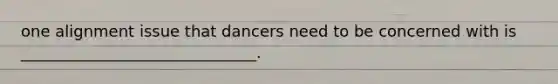 one alignment issue that dancers need to be concerned with is ______________________________.