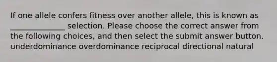 If one allele confers fitness over another allele, this is known as ______________ selection. Please choose the correct answer from the following choices, and then select the submit answer button. underdominance overdominance reciprocal directional natural