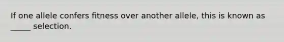 If one allele confers fitness over another allele, this is known as _____ selection.