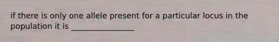 if there is only one allele present for a particular locus in the population it is ________________