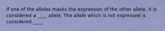 If one of the alleles masks the expression of the other allele, it is considered a ____ allele. The allele which is not expressed is considered ____.