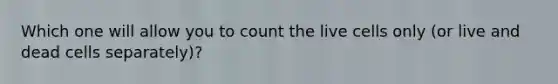 Which one will allow you to count the live cells only (or live and dead cells separately)?