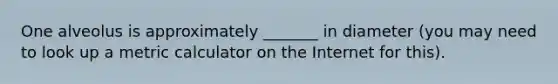 One alveolus is approximately _______ in diameter (you may need to look up a metric calculator on the Internet for this).