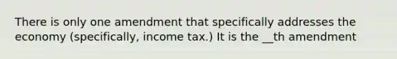 There is only one amendment that specifically addresses the economy (specifically, income tax.) It is the __th amendment