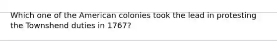 Which one of the American colonies took the lead in protesting the Townshend duties in 1767?