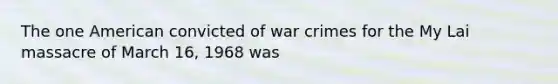 The one American convicted of war crimes for the My Lai massacre of March 16, 1968 was