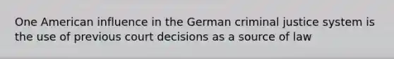 One American influence in the German criminal justice system is the use of previous court decisions as a source of law