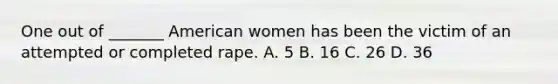 One out of _______ American women has been the victim of an attempted or completed rape. A. 5 B. 16 C. 26 D. 36