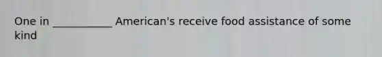 One in ___________ American's receive food assistance of some kind