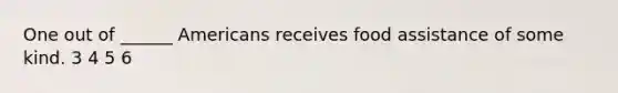 One out of ______ Americans receives food assistance of some kind. 3 4 5 6