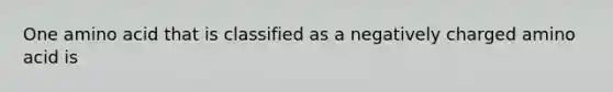 One amino acid that is classified as a negatively charged amino acid is