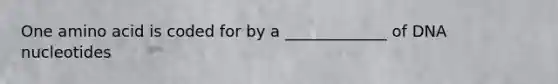 One amino acid is coded for by a _____________ of DNA nucleotides