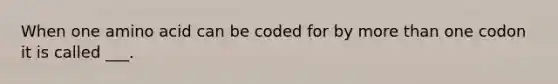 When one amino acid can be coded for by more than one codon it is called ___.